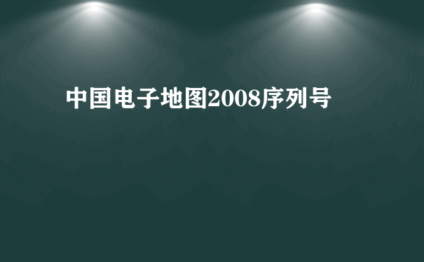 中国电子地图2008序列号