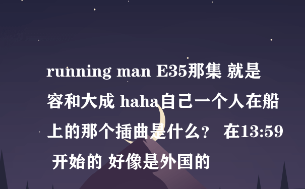 running man E35那集 就是容和大成 haha自己一个人在船上的那个插曲是什么？ 在13:59 开始的 好像是外国的