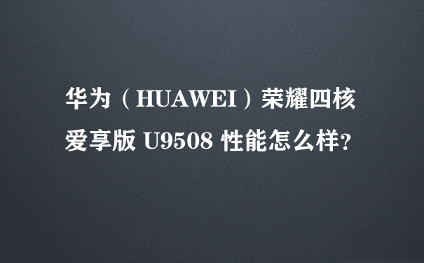 华为（HUAWEI）荣耀四核 爱享版 U9508 性能怎么样？
