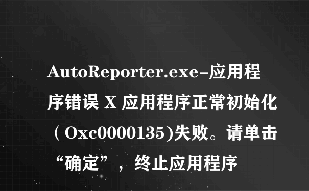AutoReporter.exe-应用程序错误 X 应用程序正常初始化（Oxc0000135)失败。请单击“确定”，终止应用程序