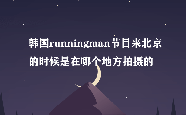 韩国runningman节目来北京的时候是在哪个地方拍摄的