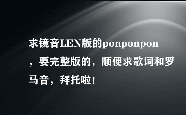 求镜音LEN版的ponponpon，要完整版的，顺便求歌词和罗马音，拜托啦！