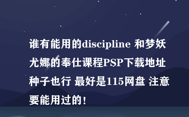 谁有能用的discipline 和梦妖尤娜的奉仕课程PSP下载地址 种子也行 最好是115网盘 注意 要能用过的！