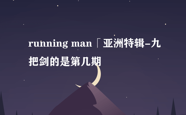 running man「亚洲特辑-九把剑的是第几期