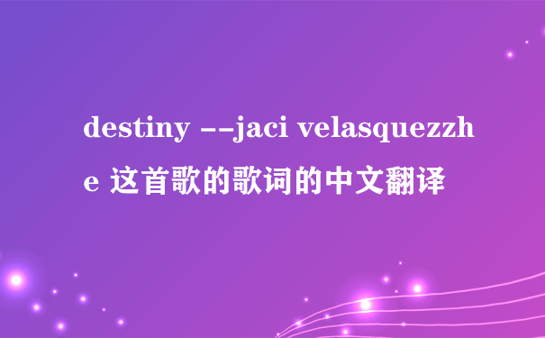 destiny --jaci velasquezzhe 这首歌的歌词的中文翻译
