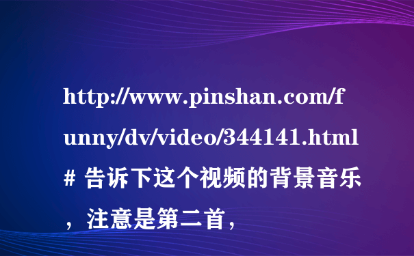 http://www.pinshan.com/funny/dv/video/344141.html# 告诉下这个视频的背景音乐，注意是第二首，