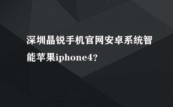 深圳晶锐手机官网安卓系统智能苹果iphone4？