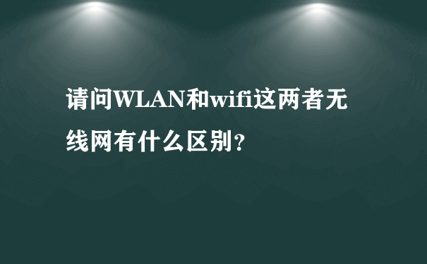 请问WLAN和wifi这两者无线网有什么区别？