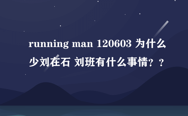 running man 120603 为什么少刘在石 刘班有什么事情？？