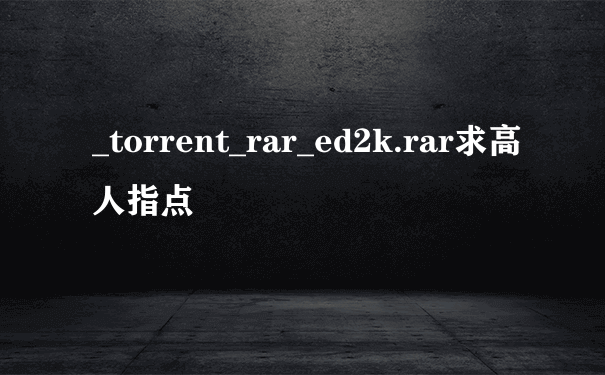 _torrent_rar_ed2k.rar求高人指点