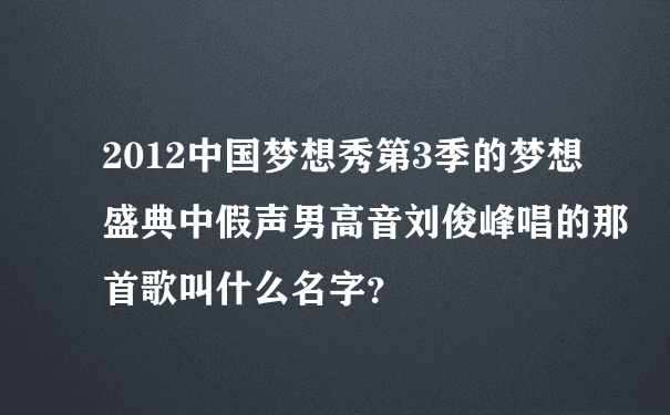 2012中国梦想秀第3季的梦想盛典中假声男高音刘俊峰唱的那首歌叫什么名字？
