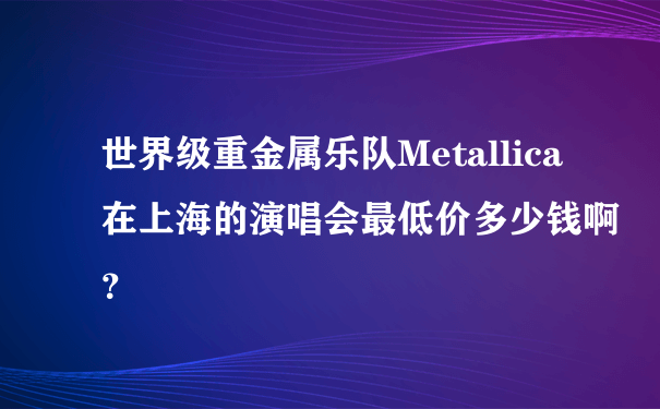 世界级重金属乐队Metallica在上海的演唱会最低价多少钱啊？