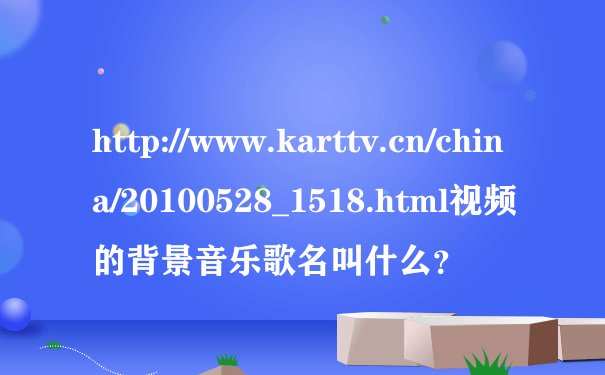 http://www.karttv.cn/china/20100528_1518.html视频的背景音乐歌名叫什么？