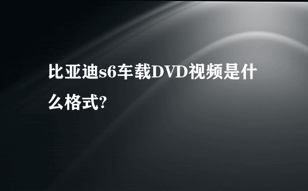 比亚迪s6车载DVD视频是什么格式?
