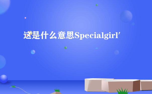 这是什么意思Specialgirl′