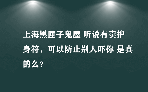 上海黑匣子鬼屋 听说有卖护身符，可以防止别人吓你 是真的么？