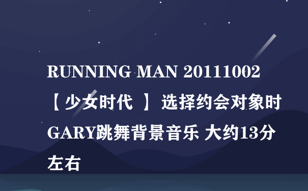 RUNNING MAN 20111002 【少女时代 】 选择约会对象时 GARY跳舞背景音乐 大约13分左右