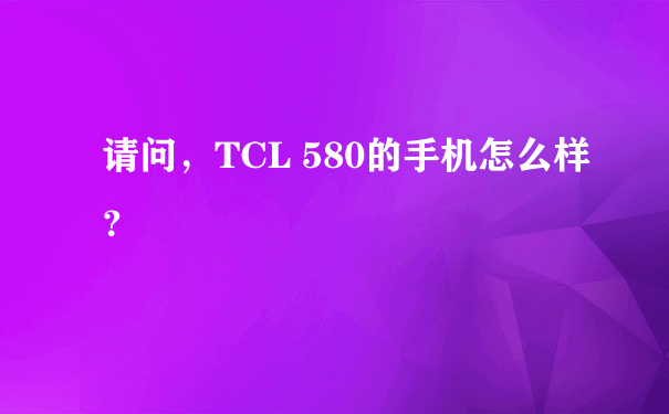 请问，TCL 580的手机怎么样？