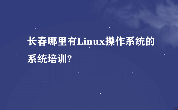 长春哪里有Linux操作系统的系统培训?