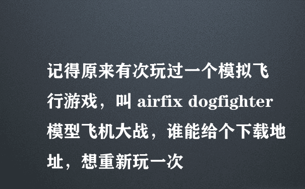 记得原来有次玩过一个模拟飞行游戏，叫 airfix dogfighter 模型飞机大战，谁能给个下载地址，想重新玩一次