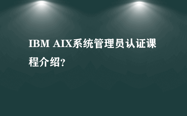 IBM AIX系统管理员认证课程介绍？