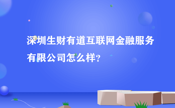 深圳生财有道互联网金融服务有限公司怎么样？