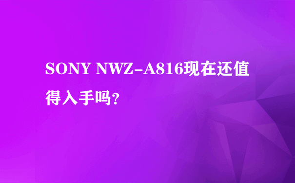SONY NWZ-A816现在还值得入手吗？