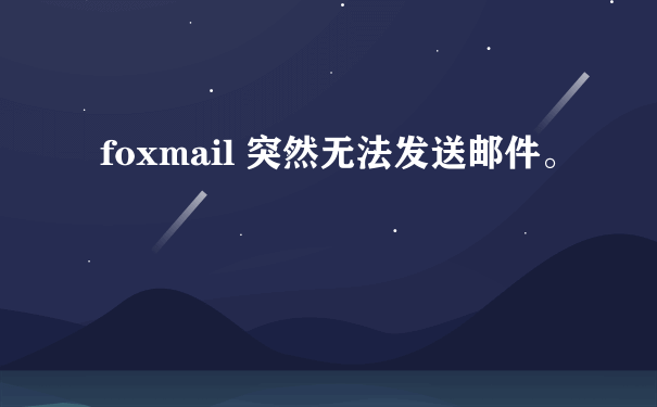 foxmail 突然无法发送邮件。