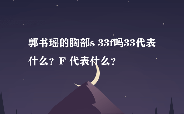 郭书瑶的胸部s 33f吗33代表什么？F 代表什么？