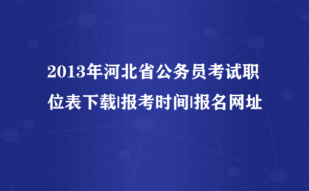 2013年河北省公务员考试职位表下载|报考时间|报名网址