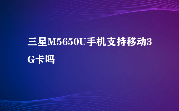 三星M5650U手机支持移动3G卡吗