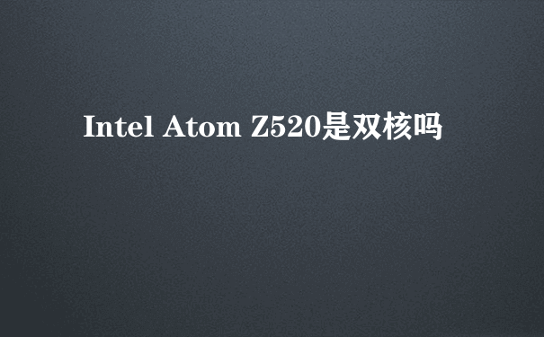 Intel Atom Z520是双核吗