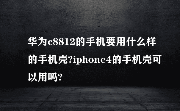 华为c8812的手机要用什么样的手机壳?iphone4的手机壳可以用吗?
