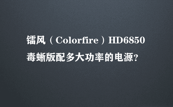 镭风（Colorfire）HD6850 毒蜥版配多大功率的电源？