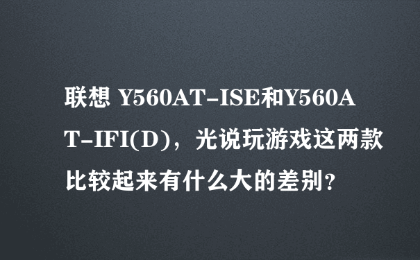 联想 Y560AT-ISE和Y560AT-IFI(D)，光说玩游戏这两款比较起来有什么大的差别？