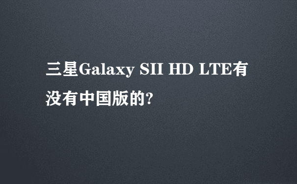 三星Galaxy SII HD LTE有没有中国版的?