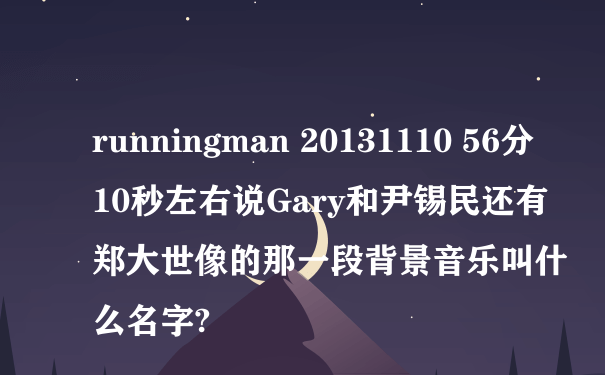 runningman 20131110 56分10秒左右说Gary和尹锡民还有郑大世像的那一段背景音乐叫什么名字?