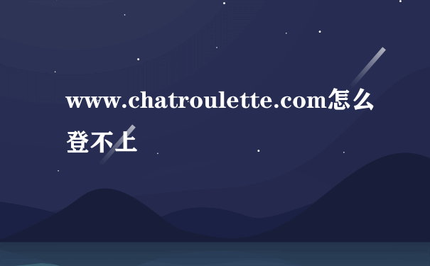 www.chatroulette.com怎么登不上