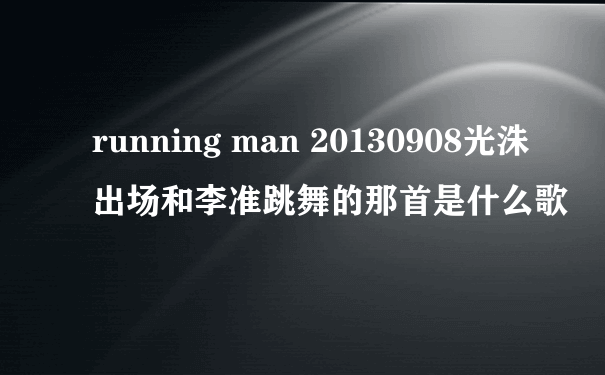 running man 20130908光洙出场和李准跳舞的那首是什么歌