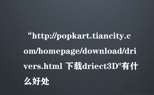 “http://popkart.tiancity.com/homepage/download/drivers.html 下载driect3D"有什么好处