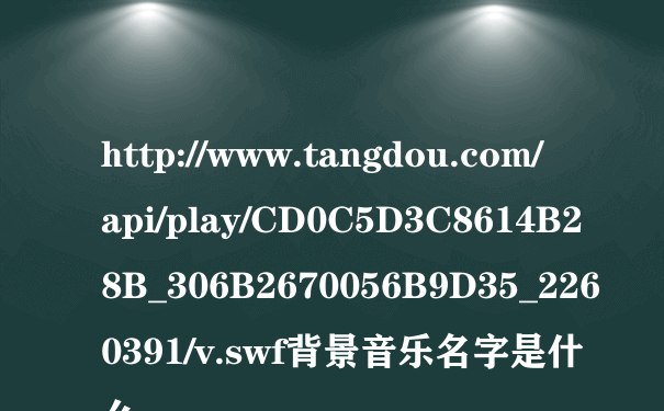 http://www.tangdou.com/api/play/CD0C5D3C8614B28B_306B2670056B9D35_2260391/v.swf背景音乐名字是什么
