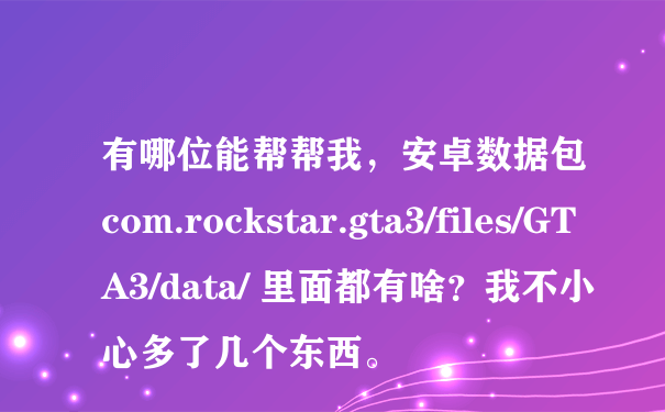 有哪位能帮帮我，安卓数据包com.rockstar.gta3/files/GTA3/data/ 里面都有啥？我不小心多了几个东西。