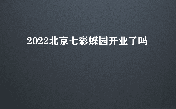 2022北京七彩蝶园开业了吗
