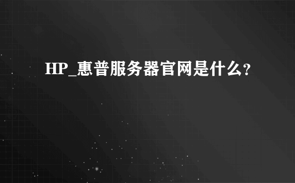 HP_惠普服务器官网是什么？