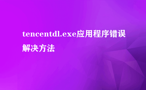 tencentdl.exe应用程序错误 解决方法