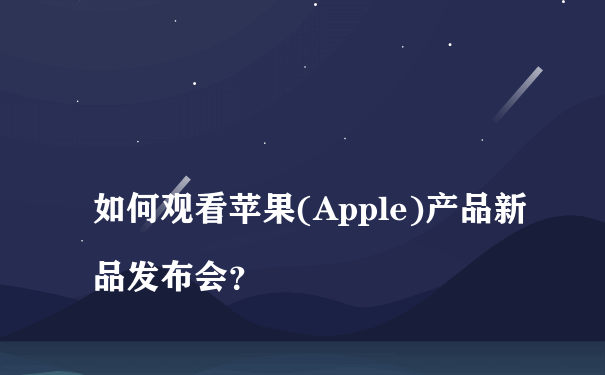 
如何观看苹果(Apple)产品新品发布会？
