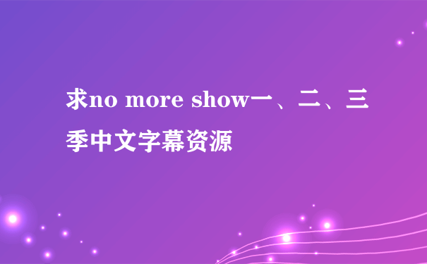 求no more show一、二、三季中文字幕资源