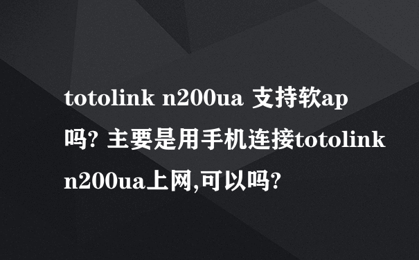 totolink n200ua 支持软ap吗? 主要是用手机连接totolink n200ua上网,可以吗?
