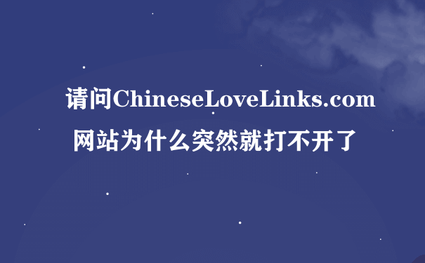 请问ChineseLoveLinks.com 网站为什么突然就打不开了