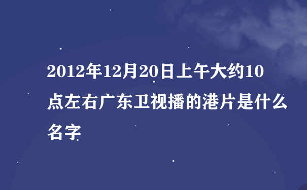 2012年12月20日上午大约10点左右广东卫视播的港片是什么名字